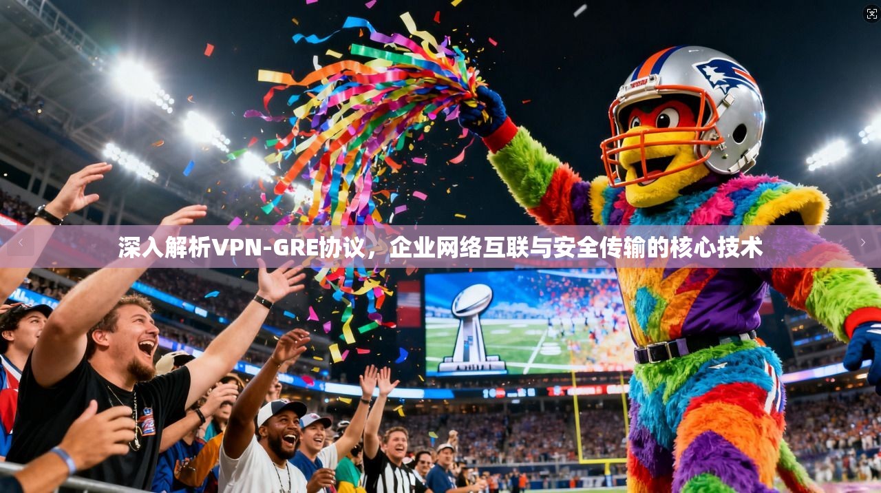 深入解析VPN-GRE协议，企业网络互联与安全传输的核心技术