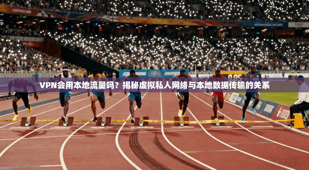 VPN会用本地流量吗？揭秘虚拟私人网络与本地数据传输的关系