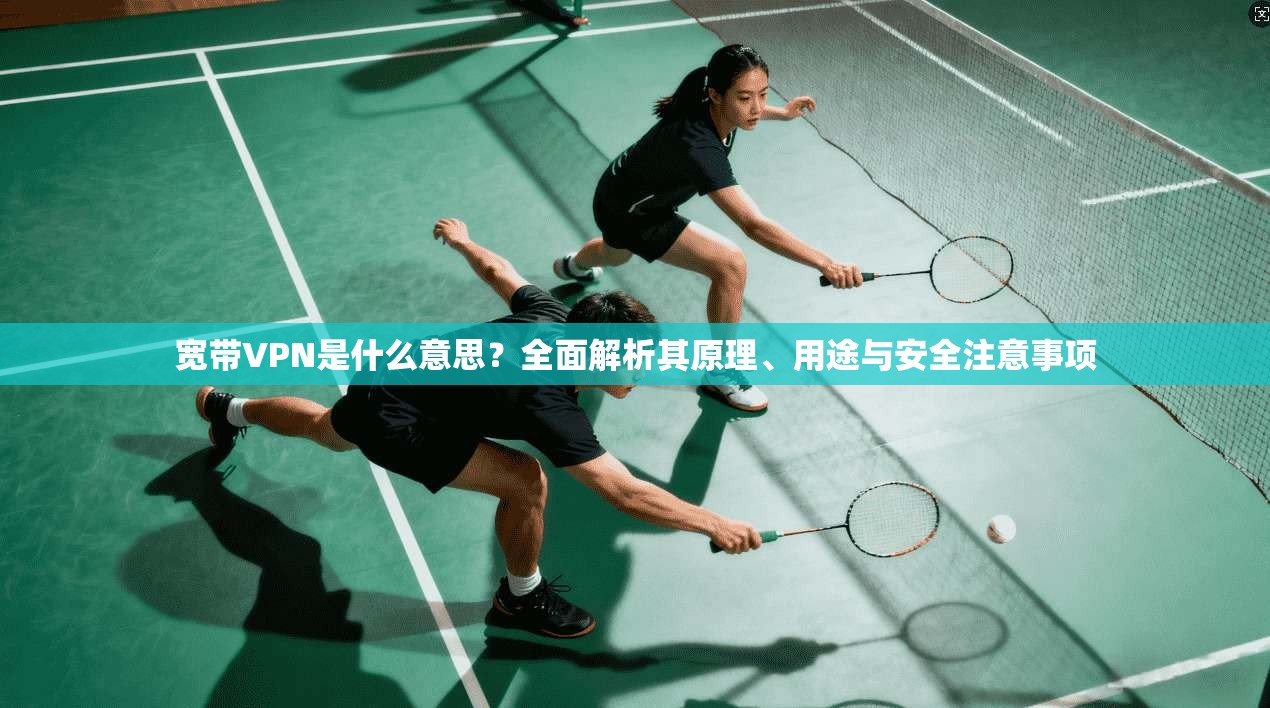 宽带VPN是什么意思？全面解析其原理、用途与安全注意事项