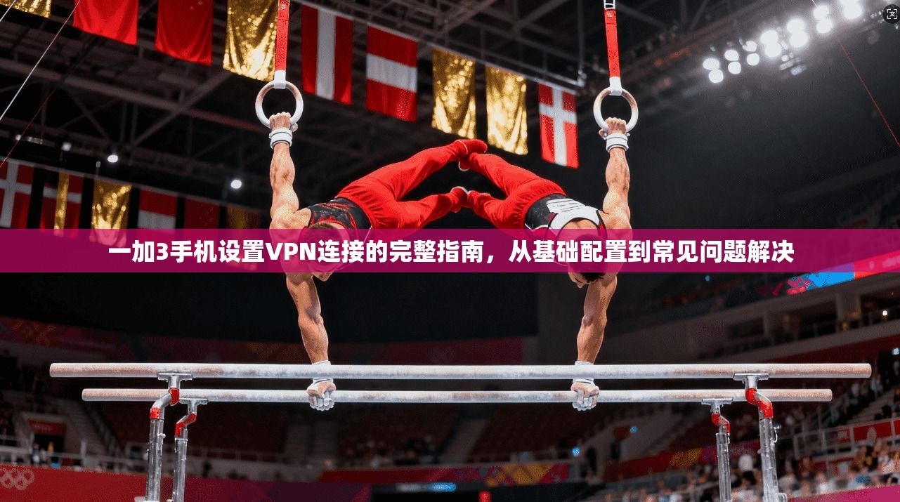 一加3手机设置VPN连接的完整指南，从基础配置到常见问题解决