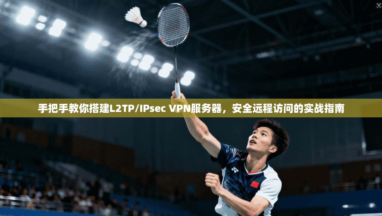 手把手教你搭建L2TP/IPsec VPN服务器，安全远程访问的实战指南