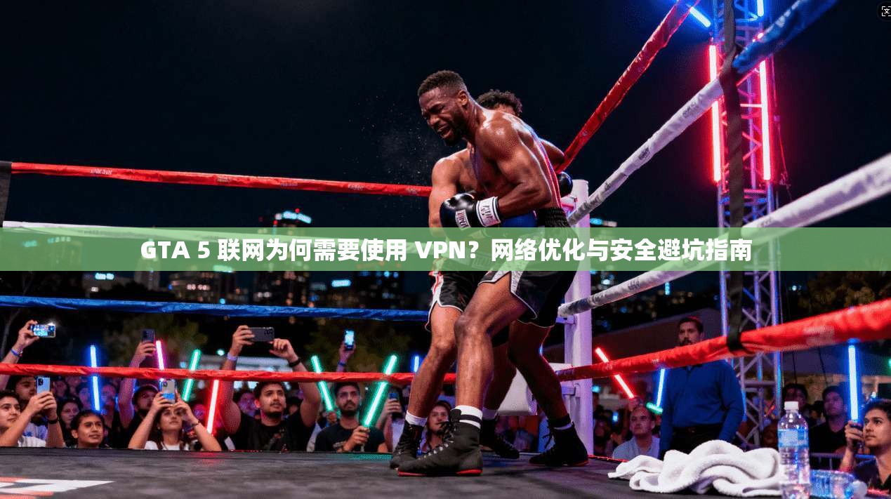 GTA 5 联网为何需要使用 VPN？网络优化与安全避坑指南