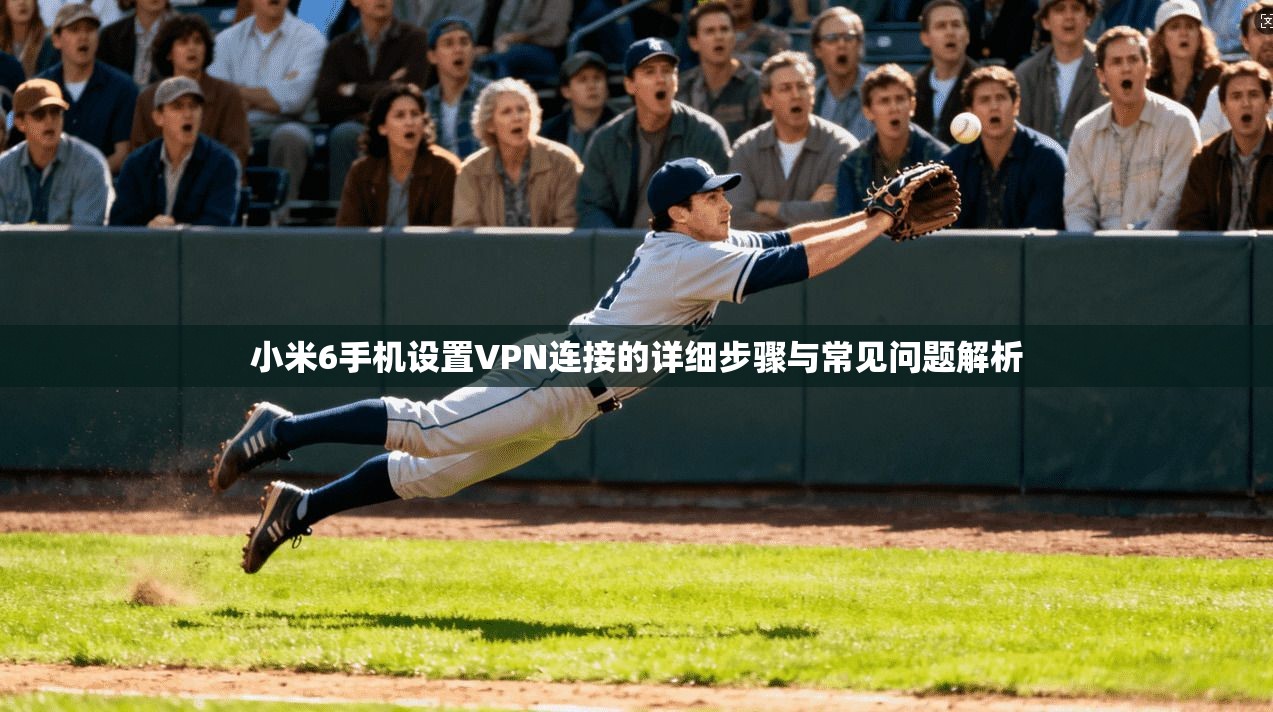 小米6手机设置VPN连接的详细步骤与常见问题解析 小米6手机设置VPN连接的详细步骤与常见问题解析