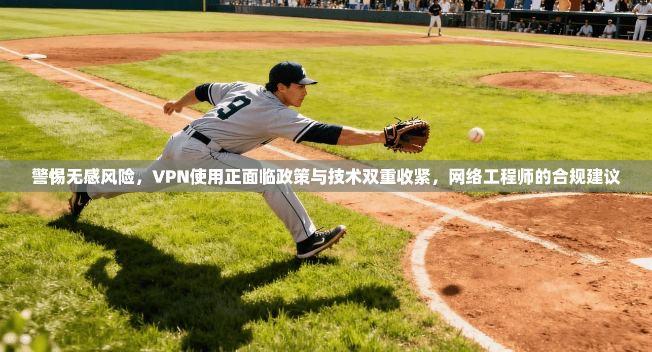 警惕无感风险，VPN使用正面临政策与技术双重收紧，网络工程师的合规建议