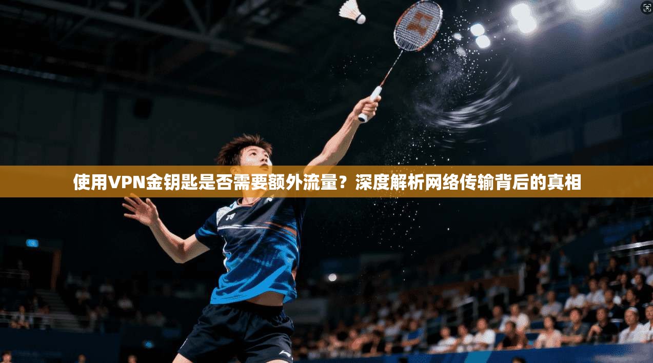 使用VPN金钥匙是否需要额外流量？深度解析网络传输背后的真相