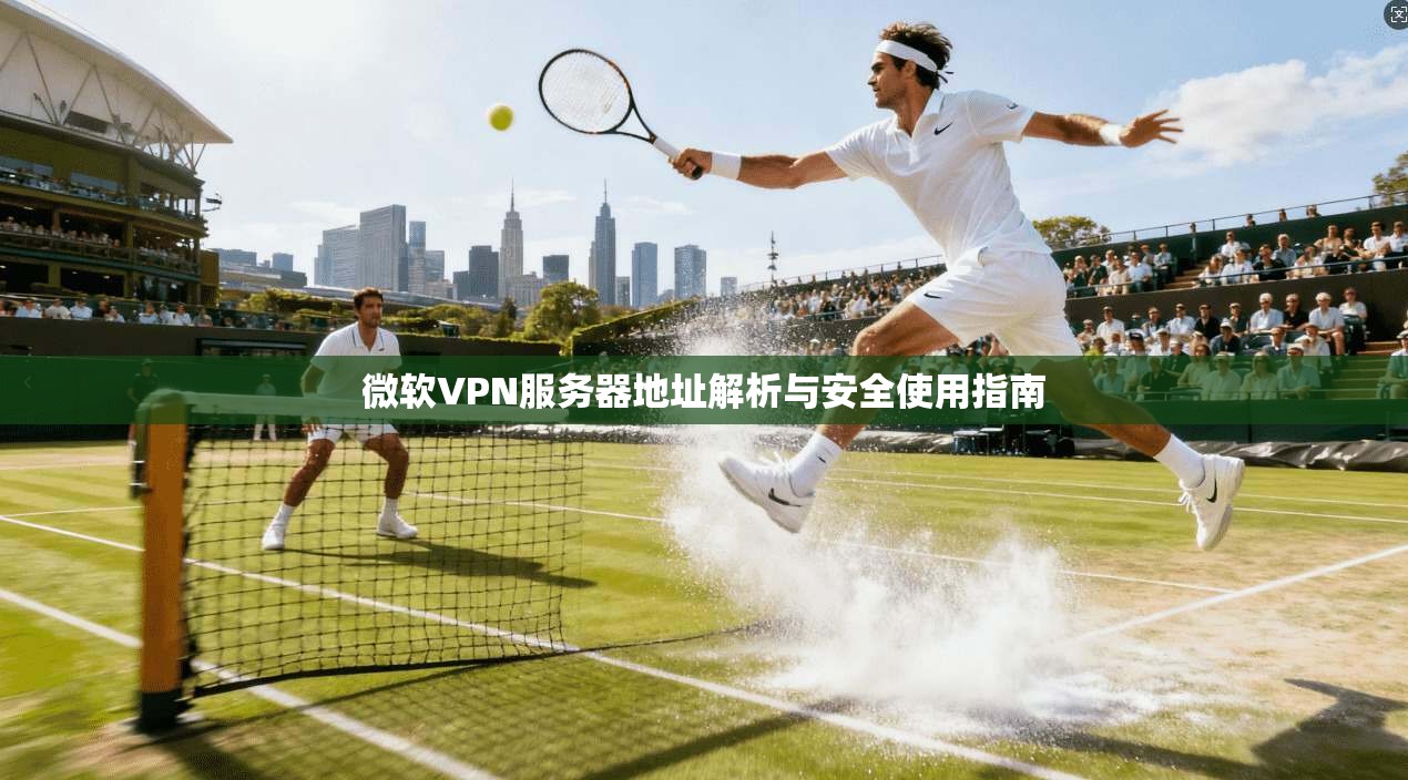 微软VPN服务器地址解析与安全使用指南