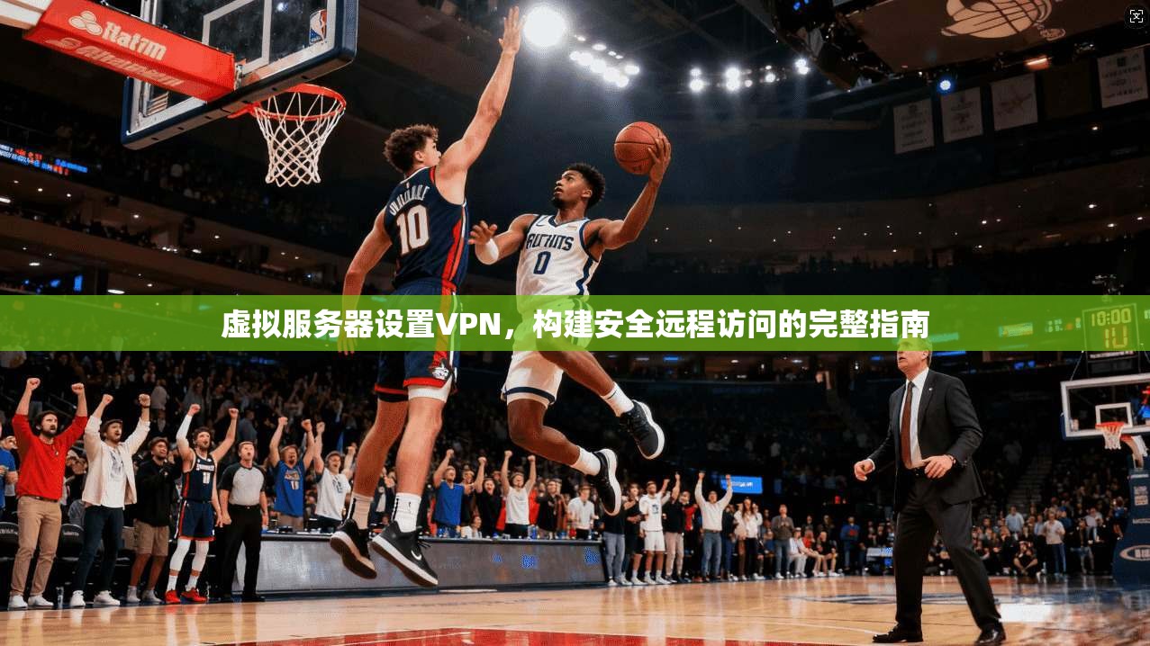 虚拟服务器设置VPN，构建安全远程访问的完整指南