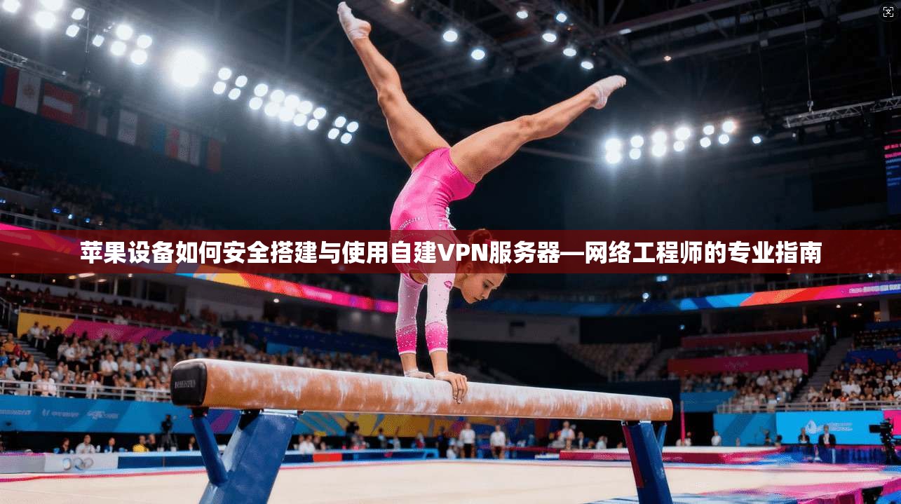 苹果设备如何安全搭建与使用自建VPN服务器—网络工程师的专业指南