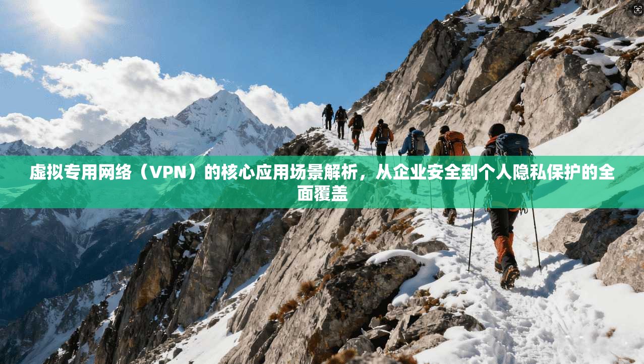 虚拟专用网络(VPN)的核心应用场景解析,从企业安全到个人隐私保护的全面覆盖 虚拟专用网络(VPN)的核心应用场景解析,从企业安全到个人隐私保护的全面覆盖