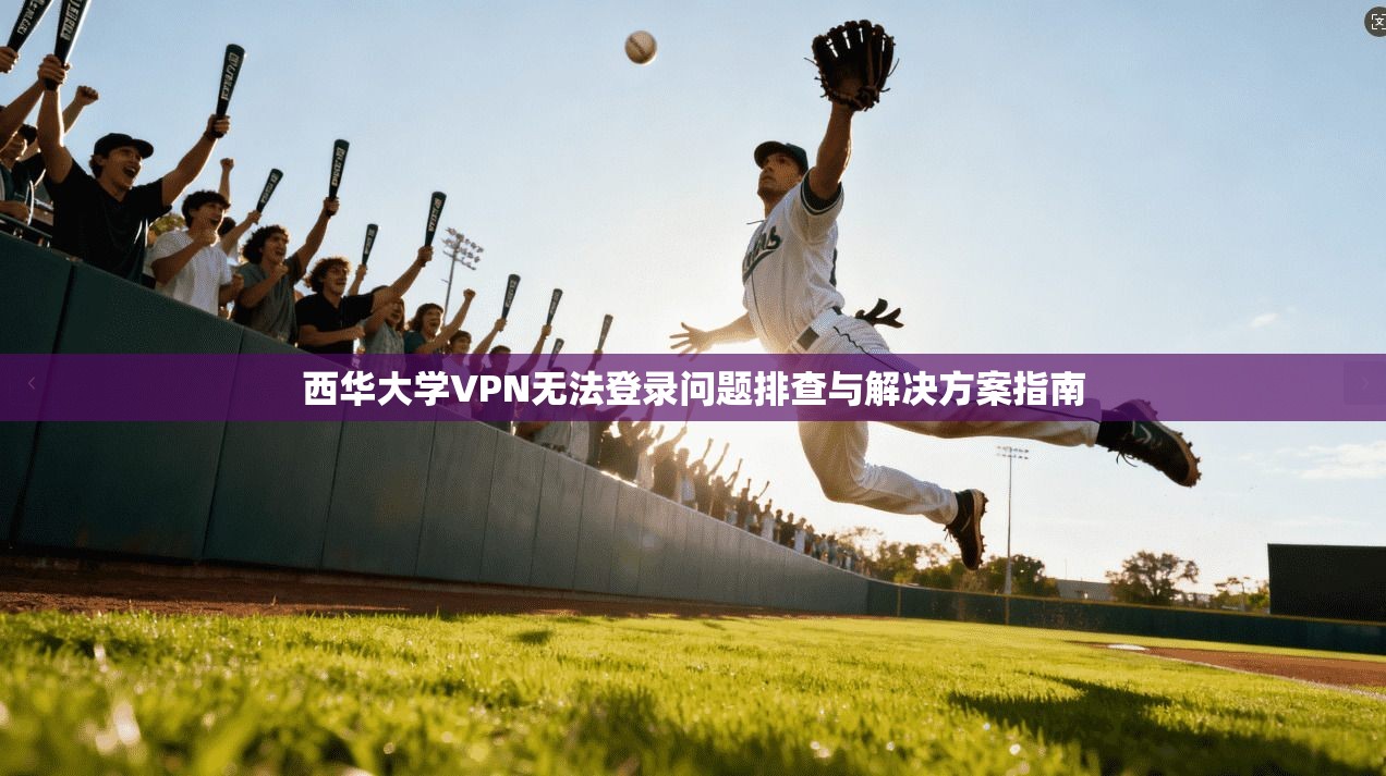 西华大学VPN无法登录问题排查与解决方案指南