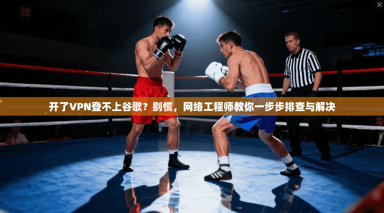 开了VPN登不上谷歌?别慌,网络工程师教你一步步排查与解决 开了VPN登不上谷歌?别慌,网络工程师教你一步步排查与解决
