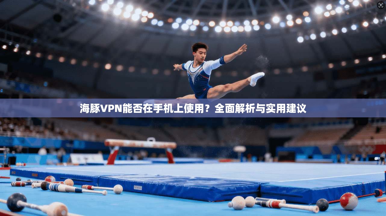 海豚VPN能否在手机上使用？全面解析与实用建议