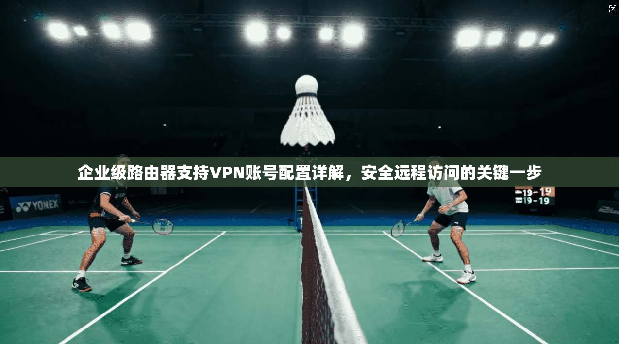 企业级路由器支持VPN账号配置详解,安全远程访问的关键一步 企业级路由器支持VPN账号配置详解,安全远程访问的关键一步