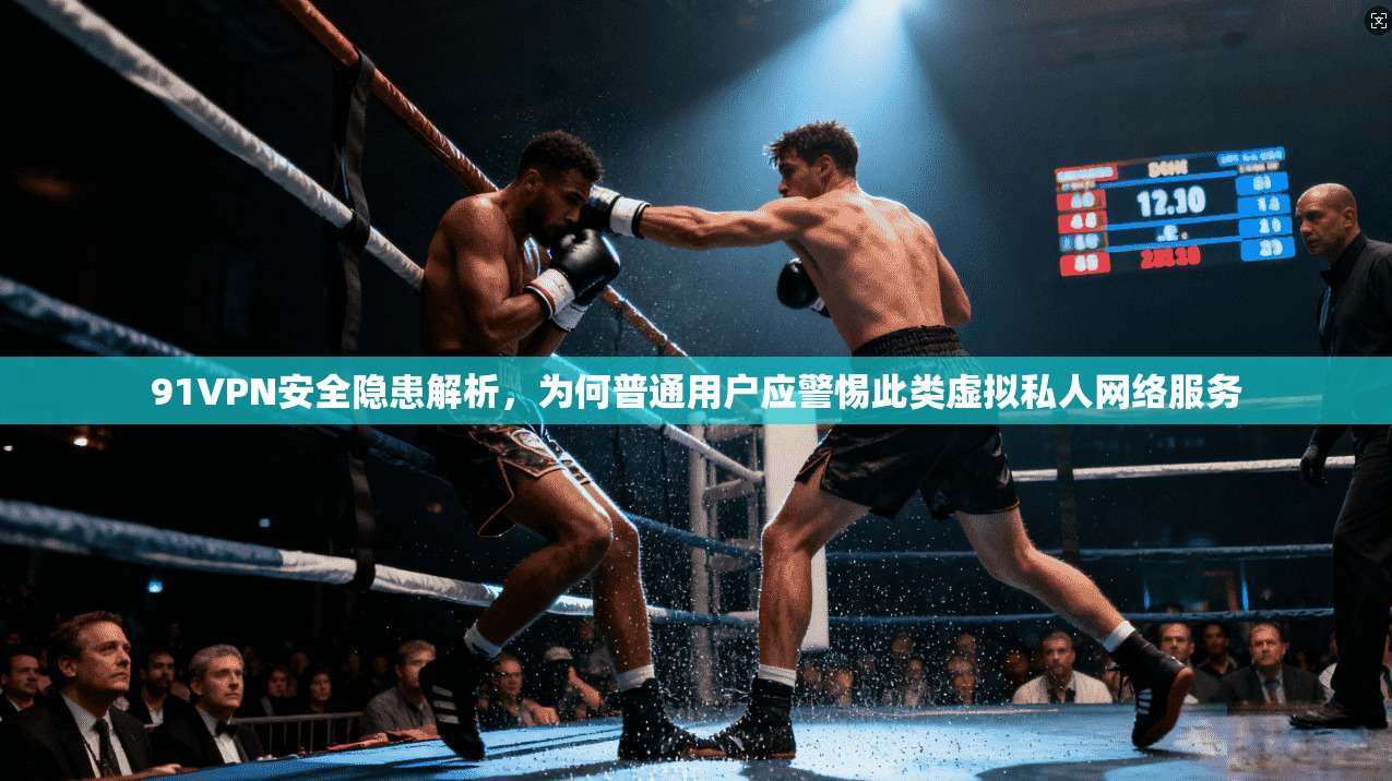 91VPN安全隐患解析,为何普通用户应警惕此类虚拟私人网络服务 91VPN安全隐患解析,为何普通用户应警惕此类虚拟私人网络服务