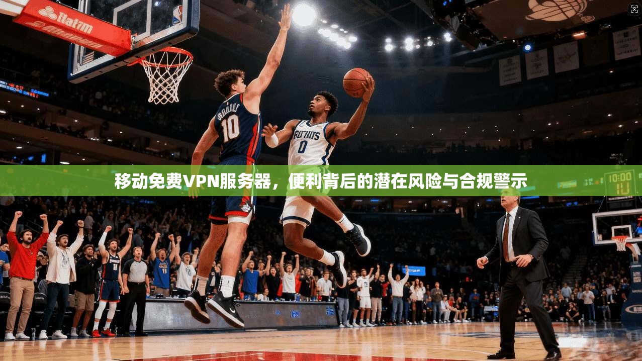 移动免费VPN服务器,便利背后的潜在风险与合规警示 移动免费VPN服务器,便利背后的潜在风险与合规警示