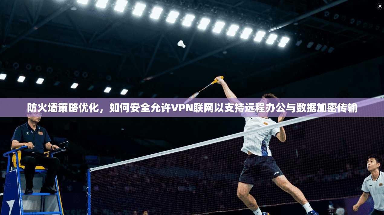 防火墙策略优化,如何安全允许VPN联网以支持远程办公与数据加密传输 防火墙策略优化,如何安全允许VPN联网以支持远程办公与数据加密传输