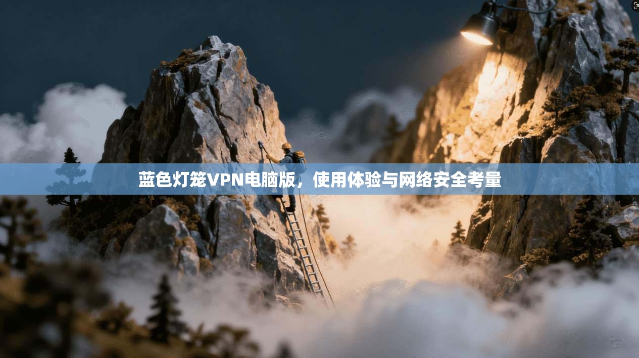 蓝色灯笼VPN电脑版，使用体验与网络安全考量