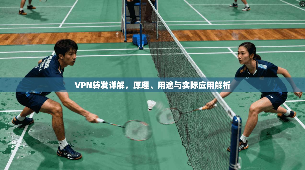 VPN转发详解,原理、用途与实际应用解析 VPN转发详解,原理、用途与实际应用解析