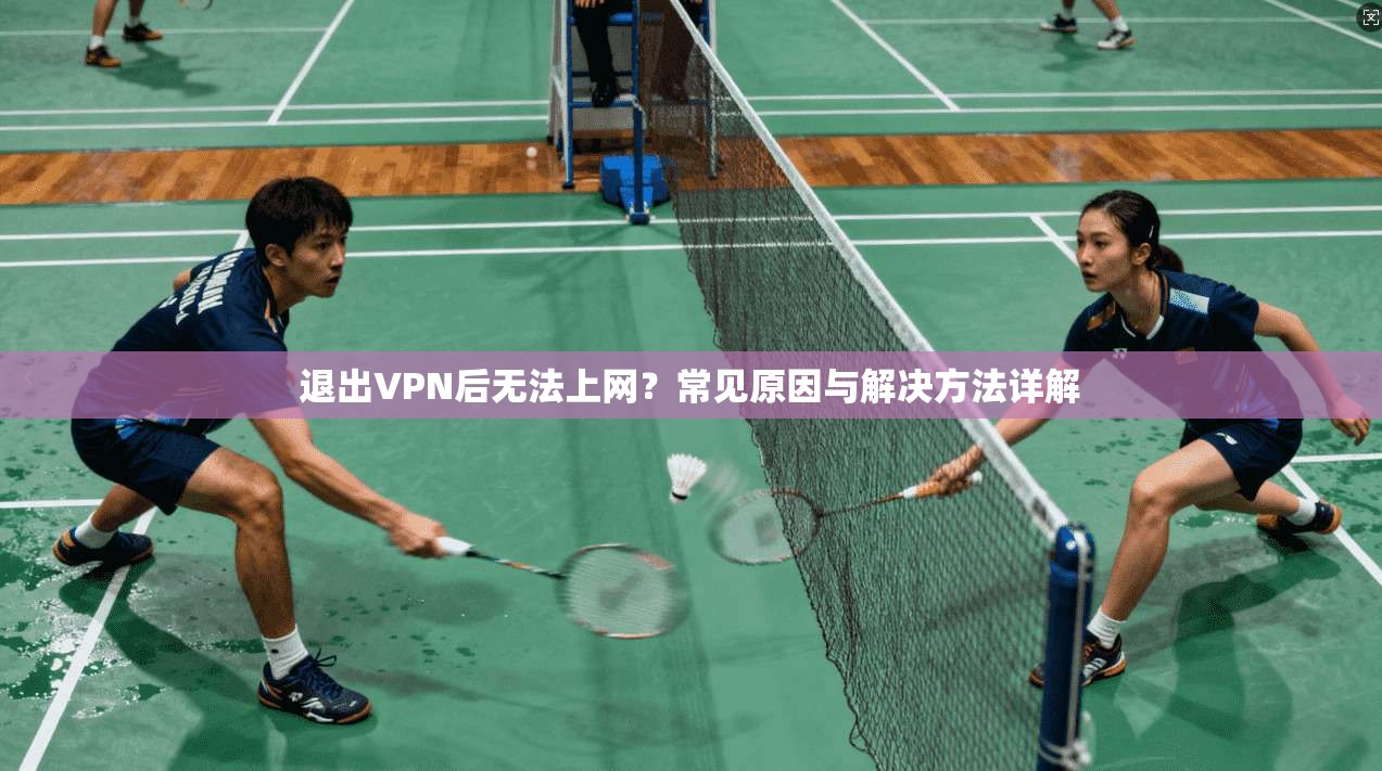 退出VPN后无法上网?常见原因与解决方法详解 退出VPN后无法上网?常见原因与解决方法详解