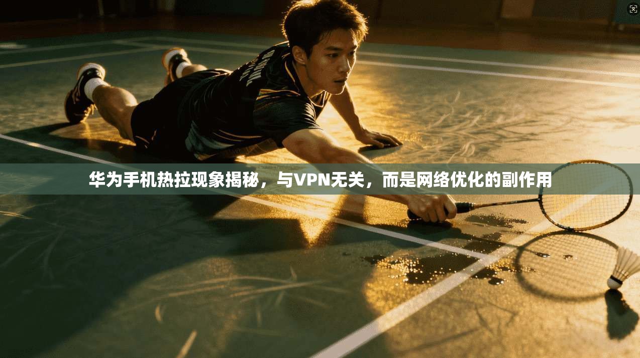 华为手机热拉现象揭秘，与VPN无关，而是网络优化的副作用