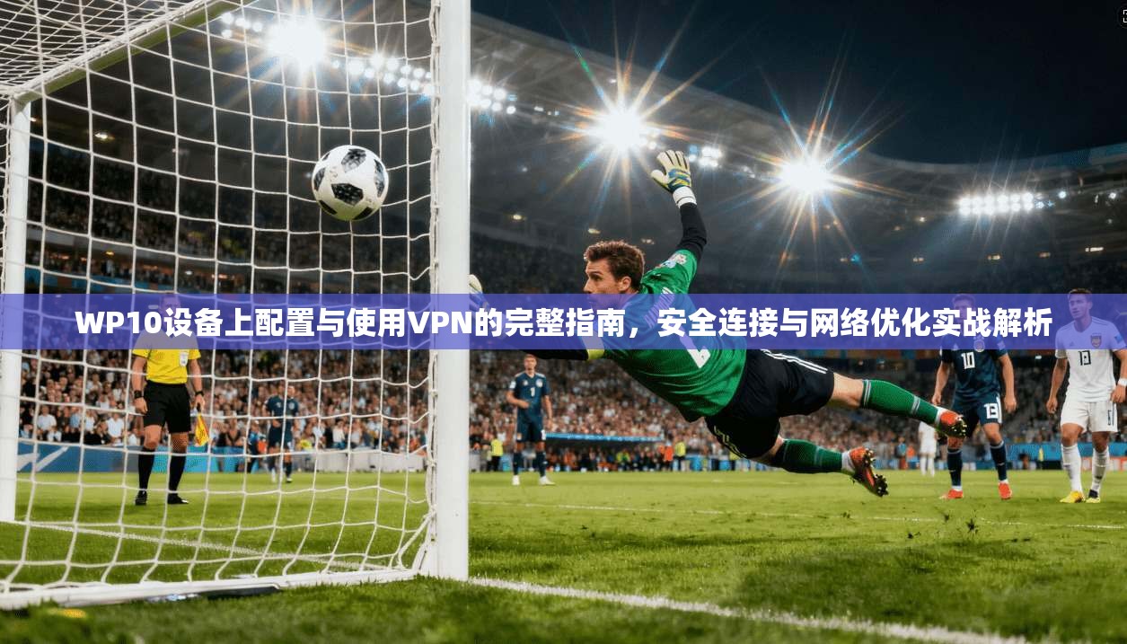 WP10设备上配置与使用VPN的完整指南,安全连接与网络优化实战解析 WP10设备上配置与使用VPN的完整指南,安全连接与网络优化实战解析