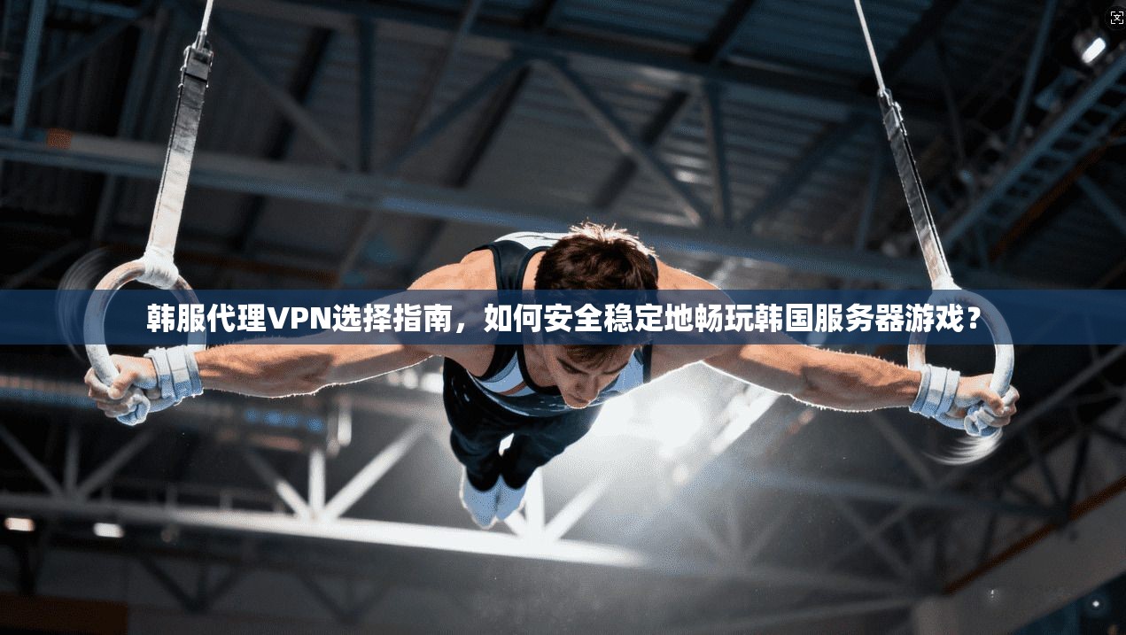 韩服代理VPN选择指南，如何安全稳定地畅玩韩国服务器游戏？