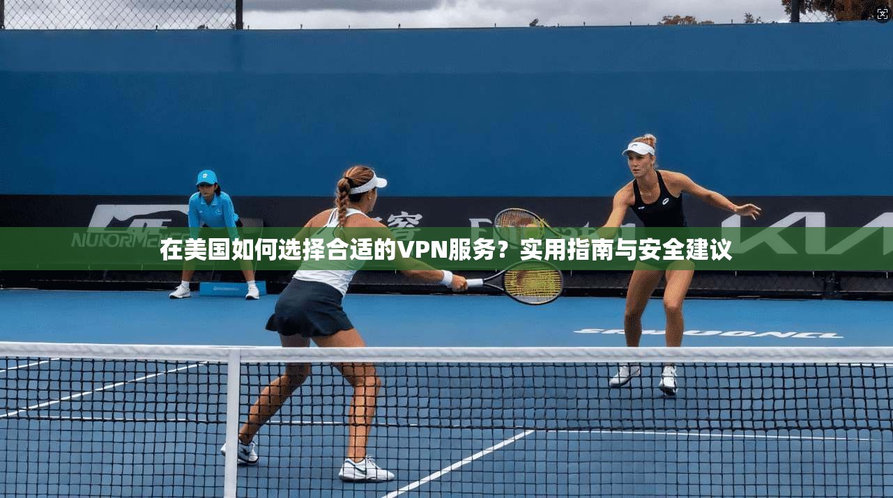 在美国如何选择合适的VPN服务？实用指南与安全建议