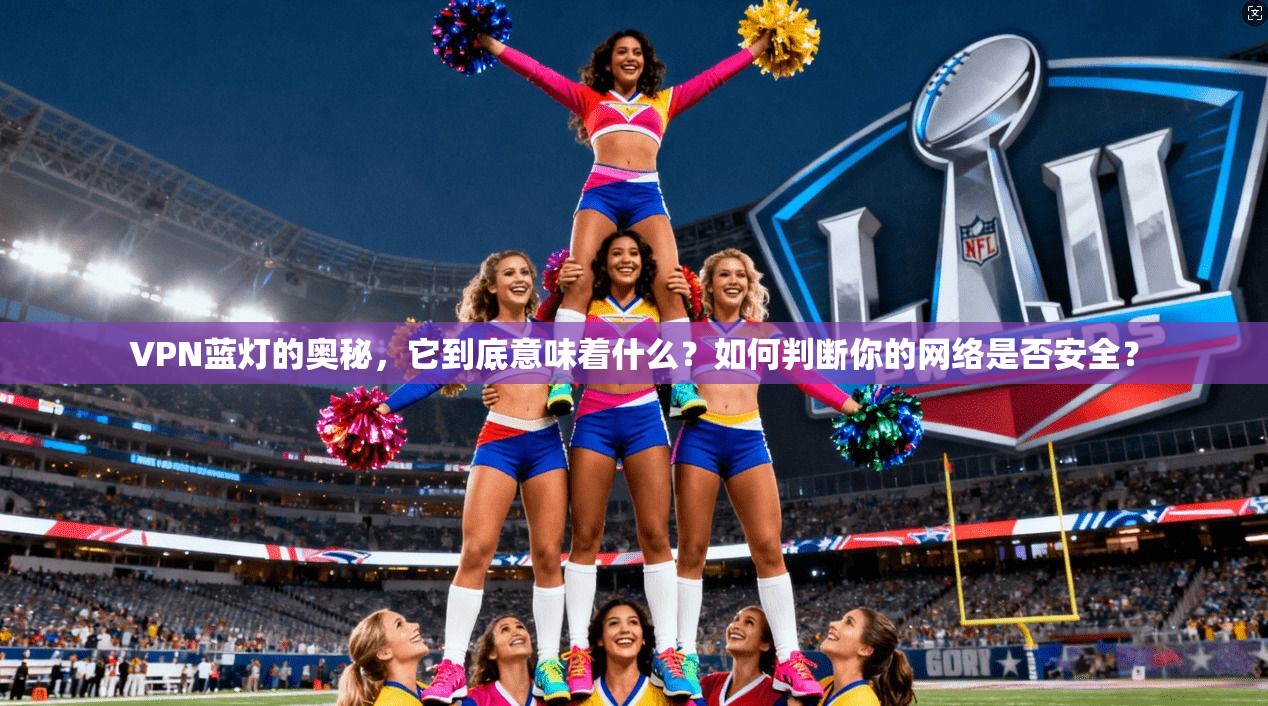 VPN蓝灯的奥秘，它到底意味着什么？如何判断你的网络是否安全？