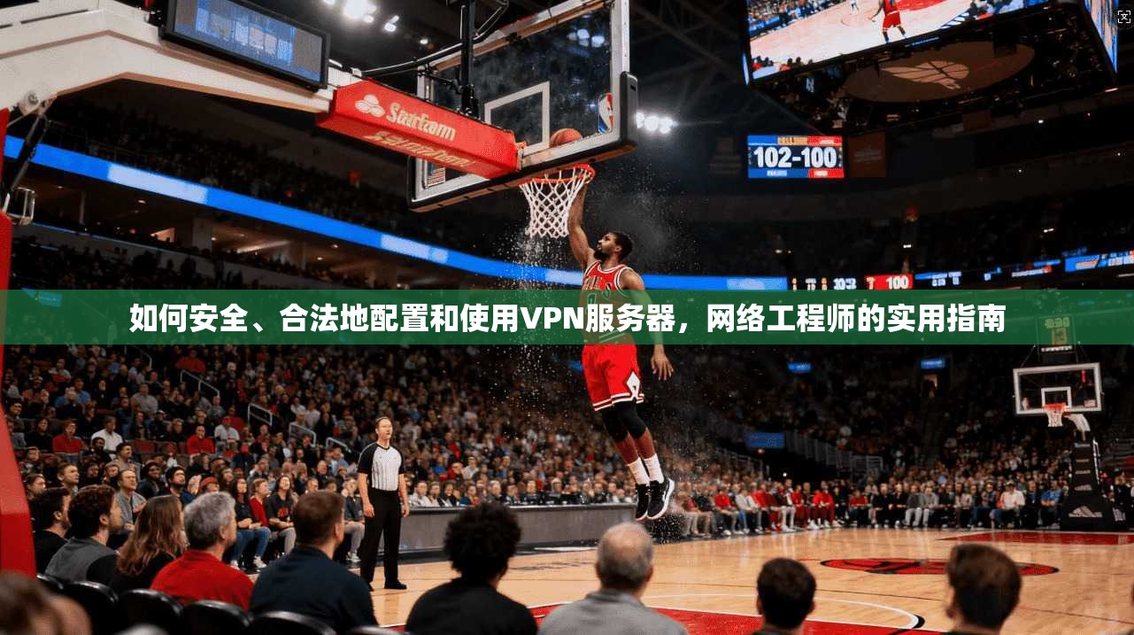 如何安全、合法地配置和使用VPN服务器，网络工程师的实用指南