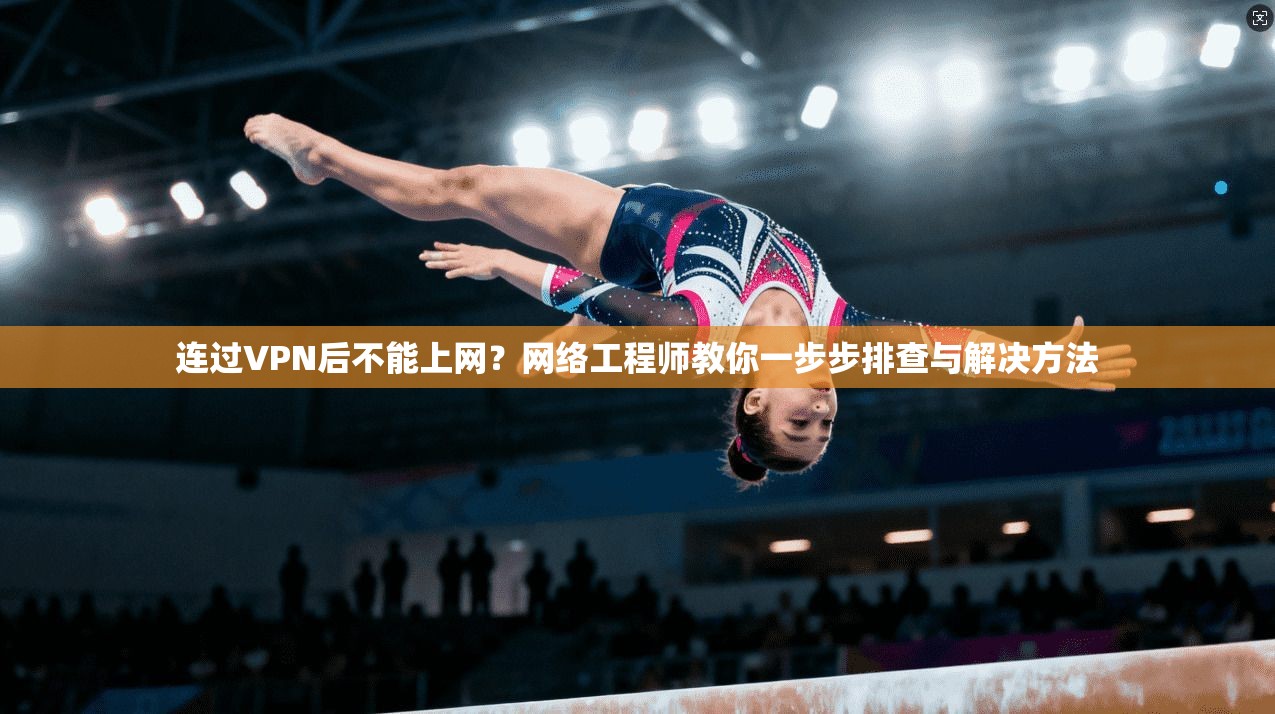 连过VPN后不能上网？网络工程师教你一步步排查与解决方法