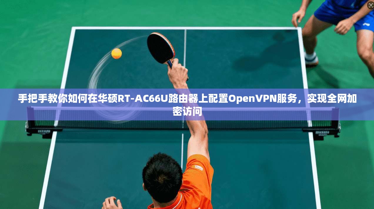 手把手教你如何在华硕RT-AC66U路由器上配置OpenVPN服务，实现全网加密访问
