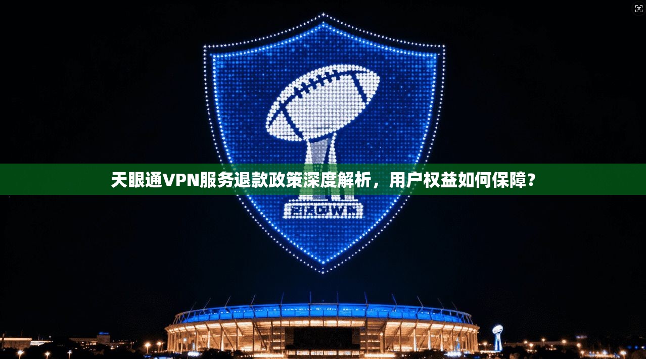 天眼通VPN服务退款政策深度解析,用户权益如何保障? 天眼通VPN服务退款政策深度解析,用户权益如何保障?