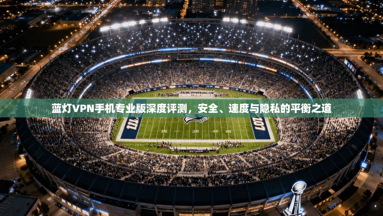蓝灯VPN手机专业版深度评测,安全、速度与隐私的平衡之道 蓝灯VPN手机专业版深度评测,安全、速度与隐私的平衡之道