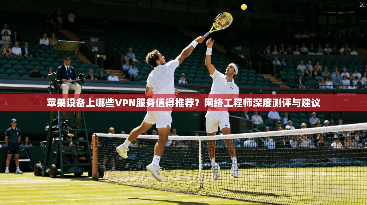 苹果设备上哪些VPN服务值得推荐?网络工程师深度测评与建议 苹果设备上哪些VPN服务值得推荐?网络工程师深度测评与建议