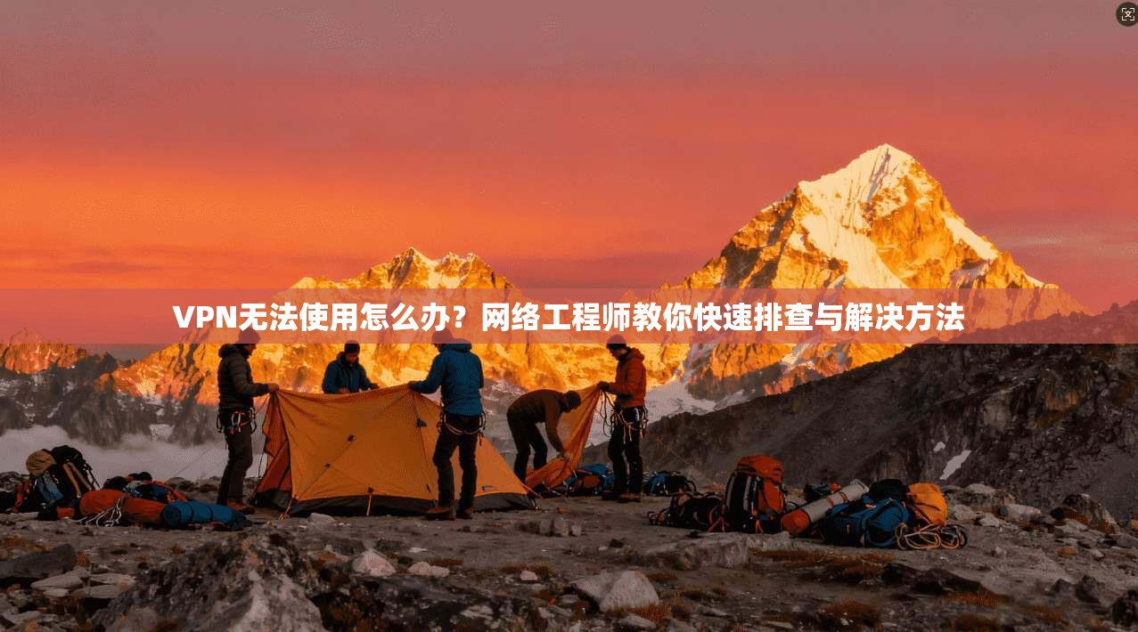 VPN无法使用怎么办?网络工程师教你快速排查与解决方法 VPN无法使用怎么办?网络工程师教你快速排查与解决方法