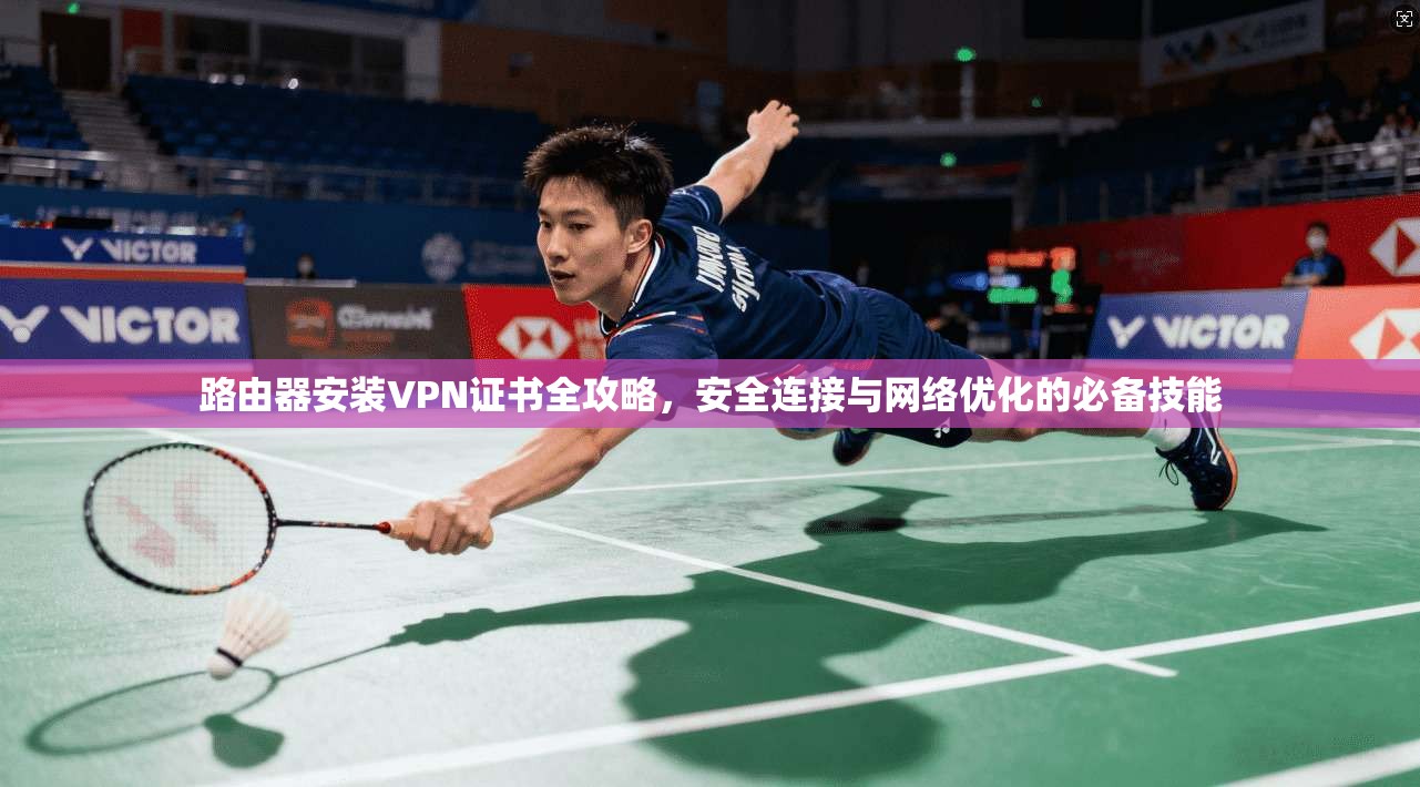 路由器安装VPN证书全攻略，安全连接与网络优化的必备技能