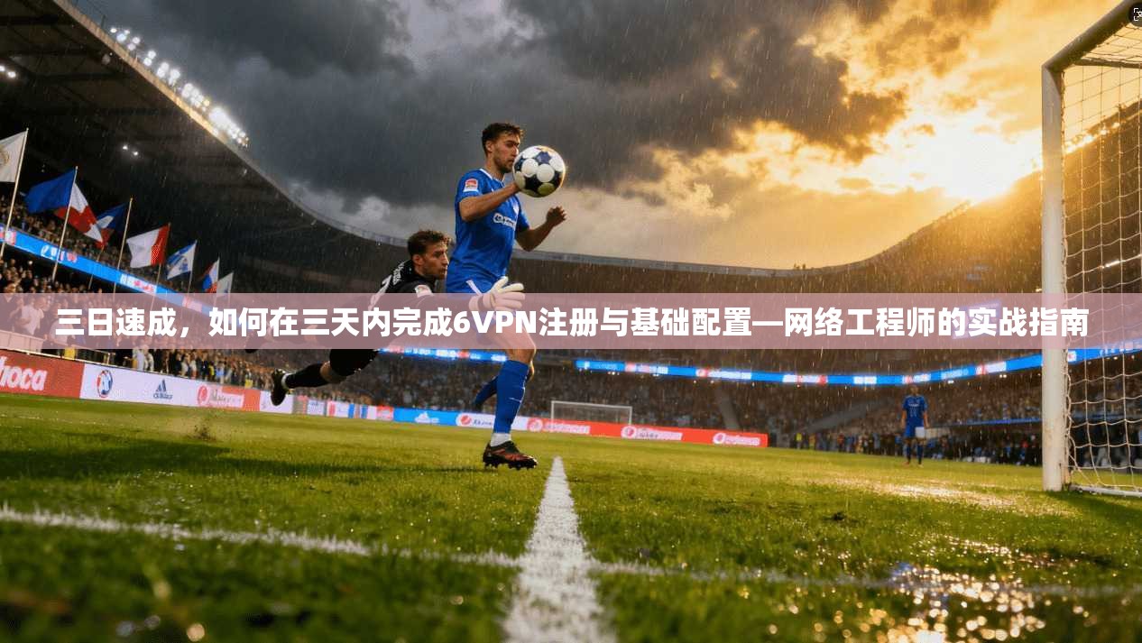 三日速成，如何在三天内完成6VPN注册与基础配置—网络工程师的实战指南
