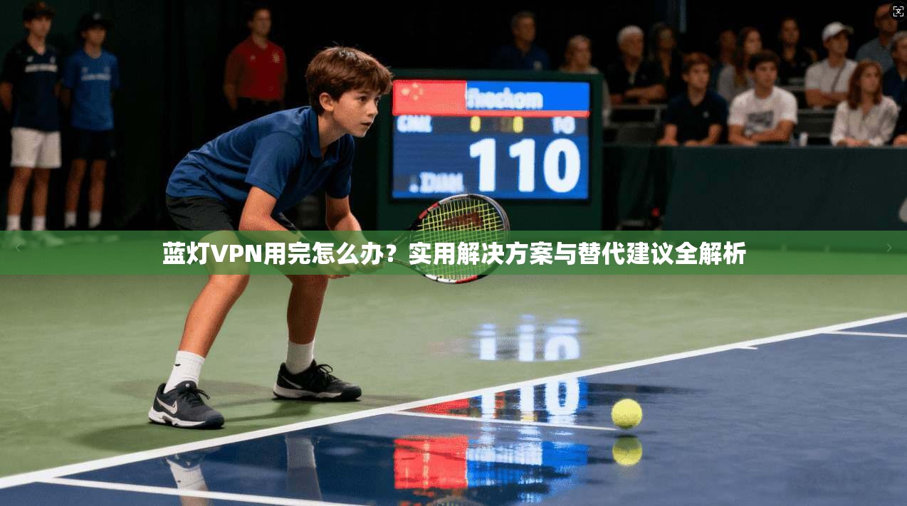 蓝灯VPN用完怎么办？实用解决方案与替代建议全解析