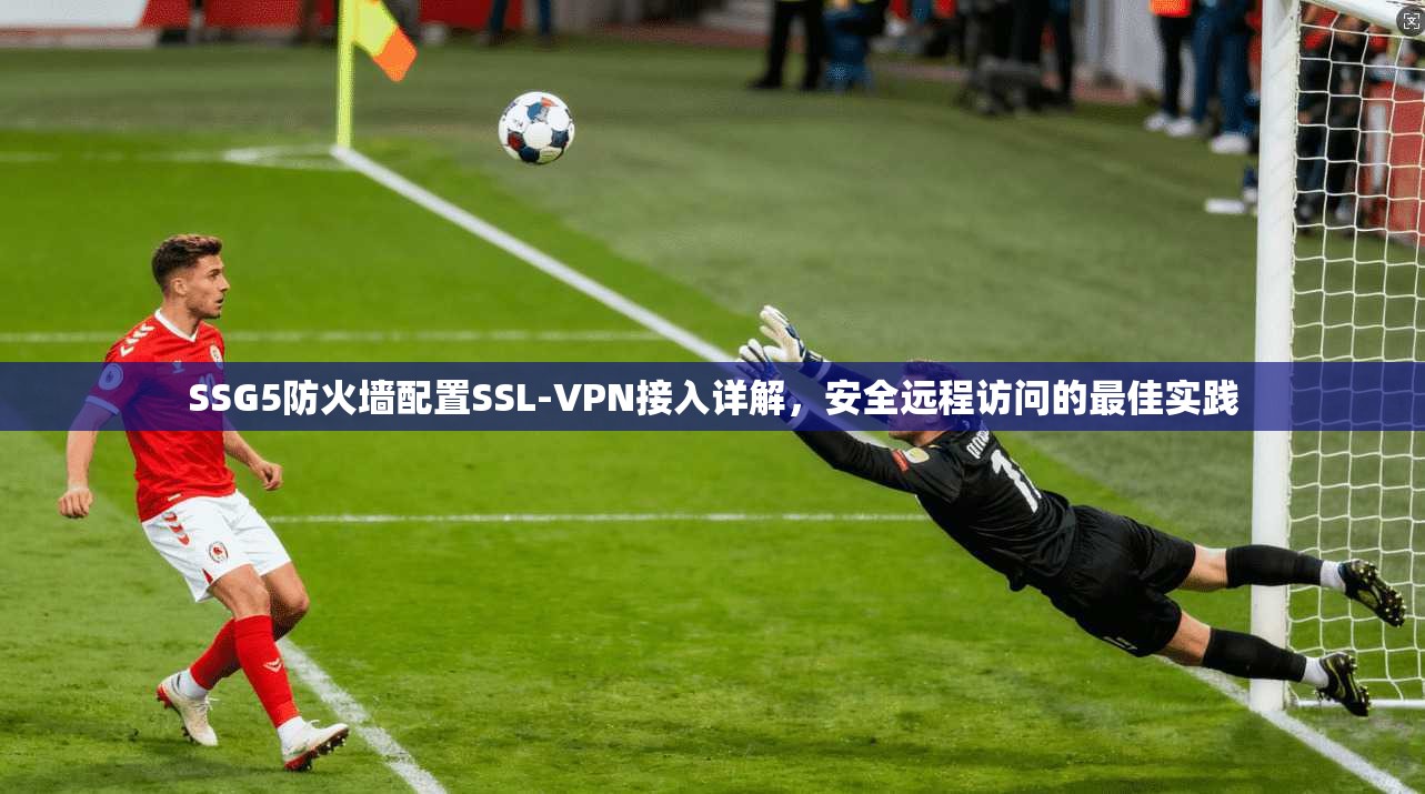 SSG5防火墙配置SSL-VPN接入详解,安全远程访问的最佳实践 SSG5防火墙配置SSL-VPN接入详解,安全远程访问的最佳实践