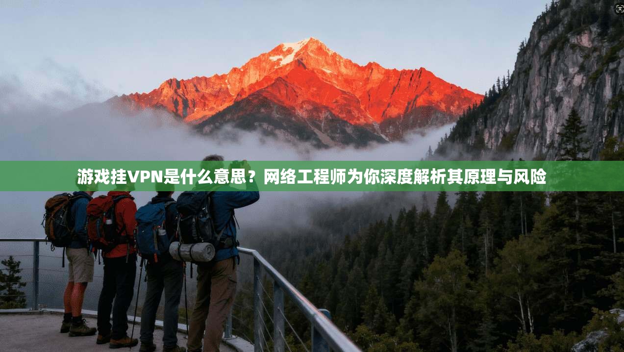 游戏挂VPN是什么意思？网络工程师为你深度解析其原理与风险