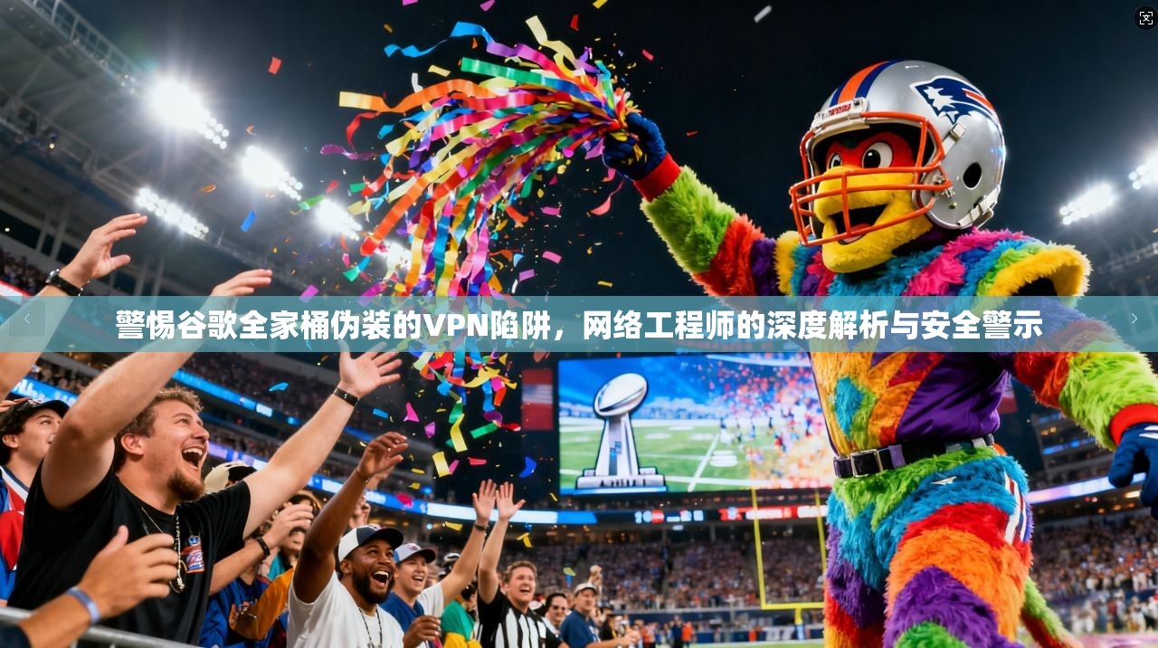 警惕谷歌全家桶伪装的VPN陷阱,网络工程师的深度解析与安全警示 警惕谷歌全家桶伪装的VPN陷阱,网络工程师的深度解析与安全警示