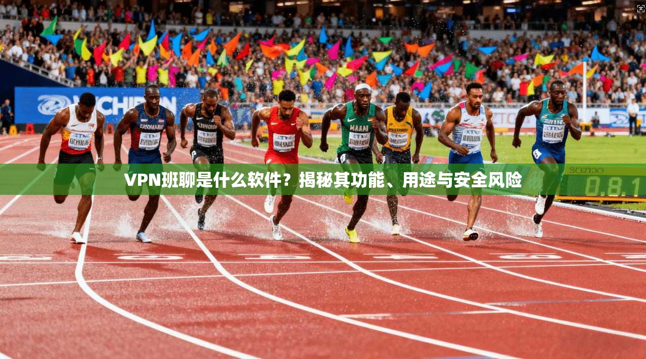 VPN班聊是什么软件？揭秘其功能、用途与安全风险