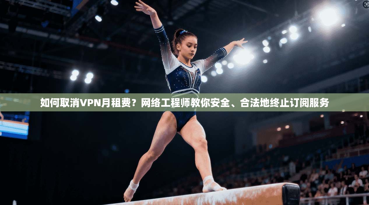 如何取消VPN月租费？网络工程师教你安全、合法地终止订阅服务