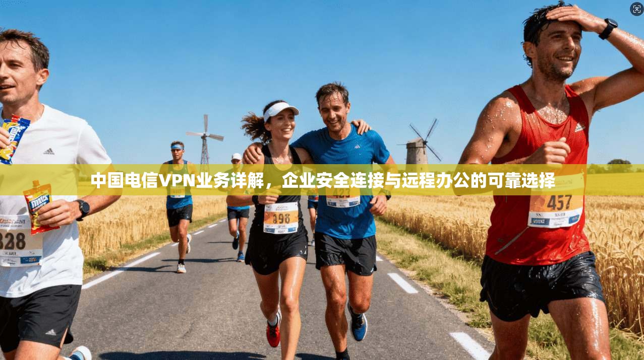 中国电信VPN业务详解，企业安全连接与远程办公的可靠选择