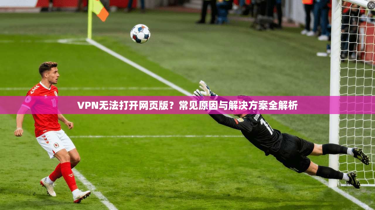 VPN无法打开网页版？常见原因与解决方案全解析