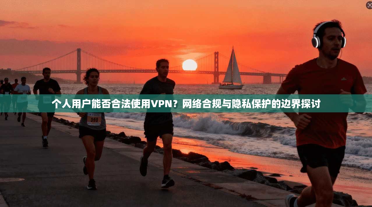 个人用户能否合法使用VPN？网络合规与隐私保护的边界探讨