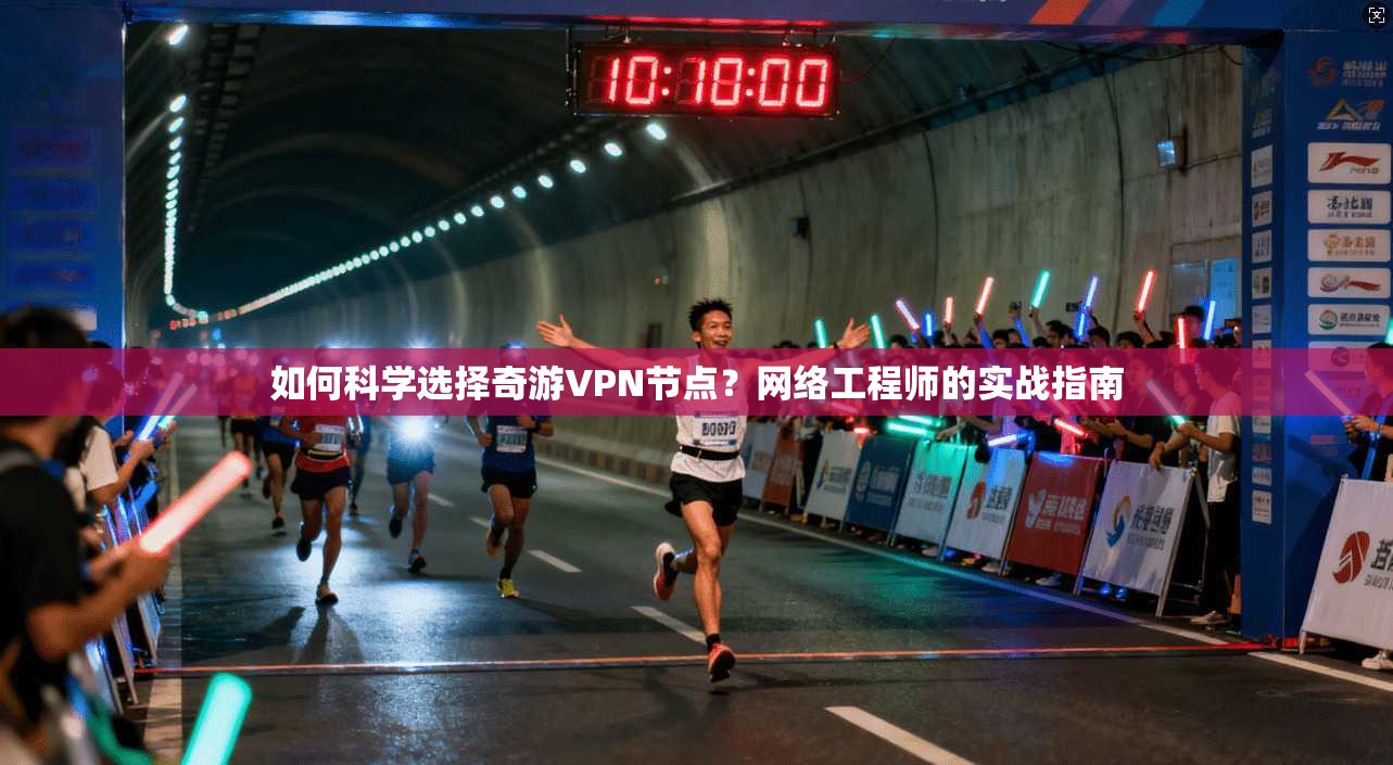 如何科学选择奇游VPN节点？网络工程师的实战指南