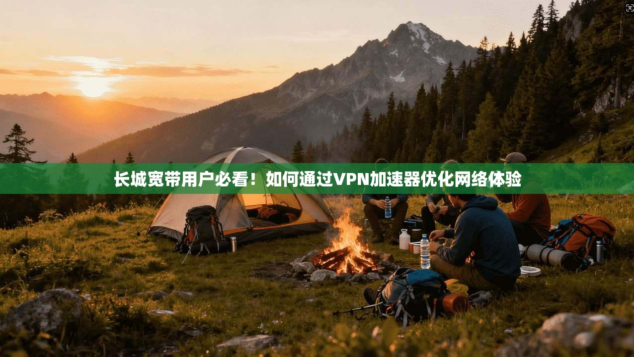 长城宽带用户必看!如何通过VPN加速器优化网络体验 长城宽带用户必看!如何通过VPN加速器优化网络体验