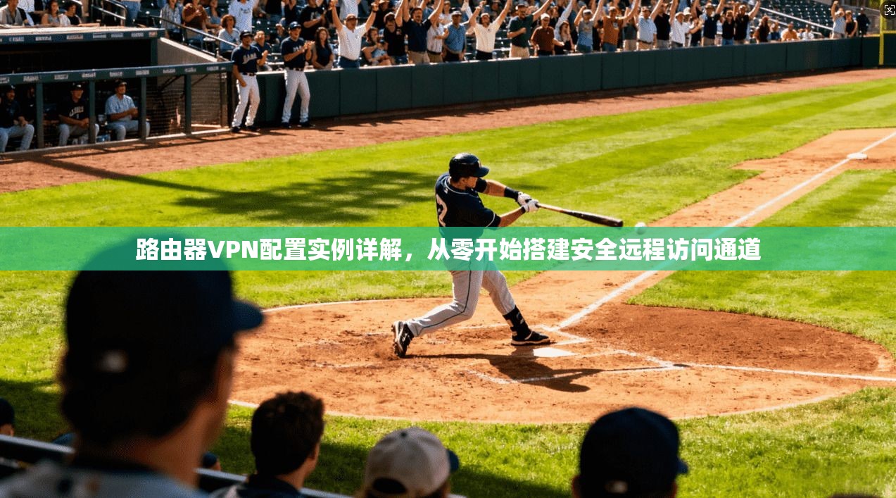 路由器VPN配置实例详解，从零开始搭建安全远程访问通道