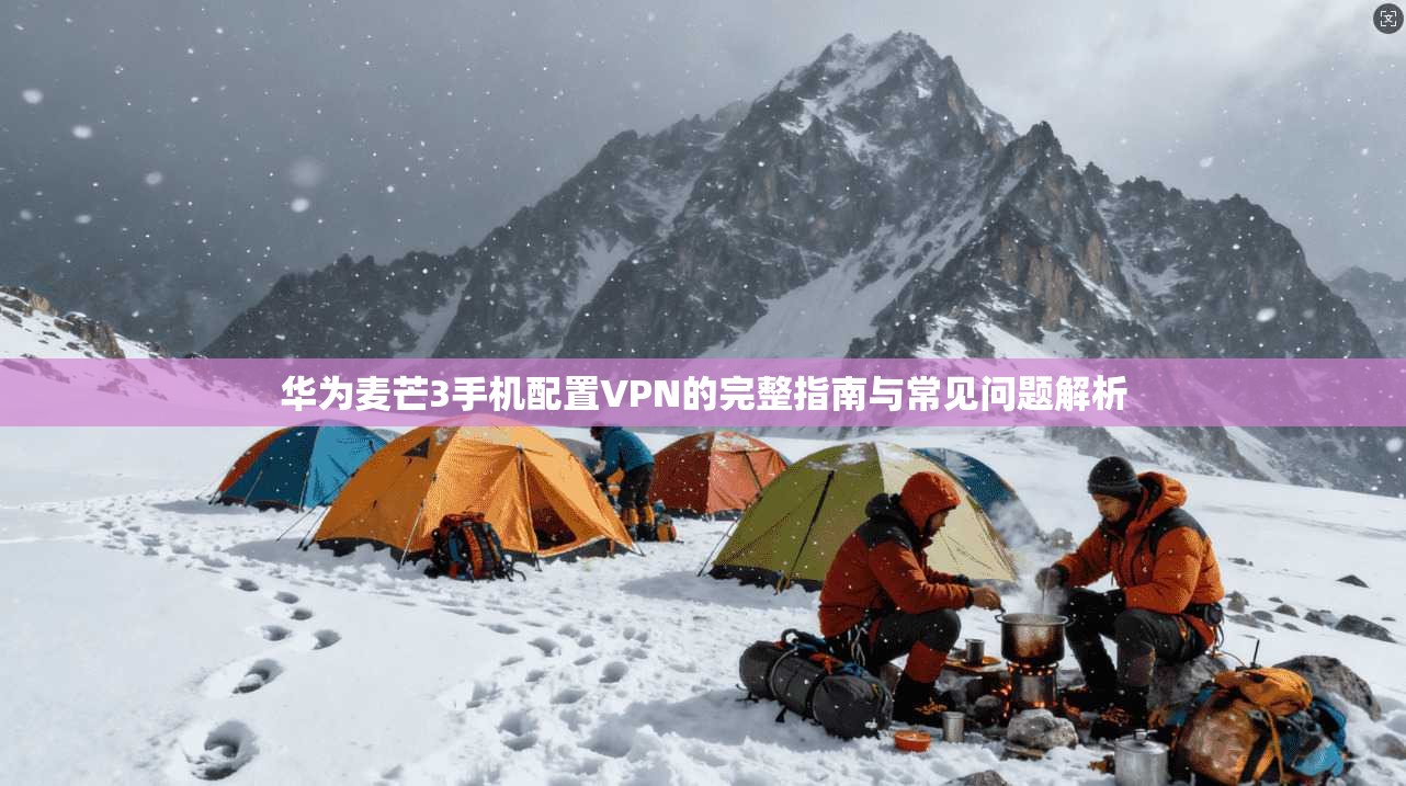 华为麦芒3手机配置VPN的完整指南与常见问题解析 华为麦芒3手机配置VPN的完整指南与常见问题解析
